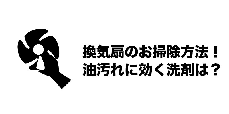 換気扇のお掃除方法！油汚れに効く洗剤は？    