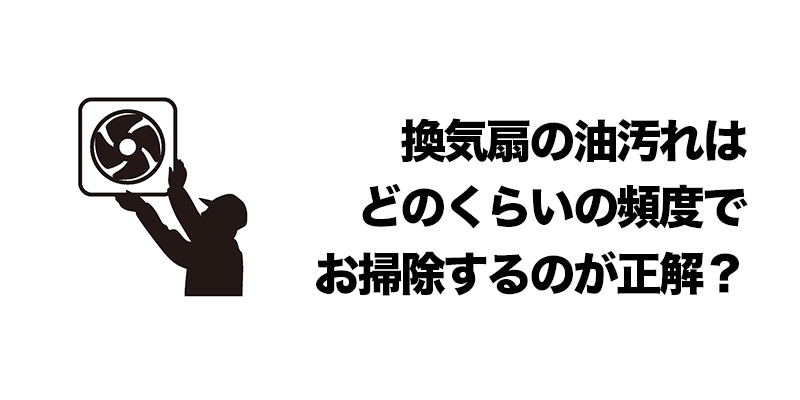 換気扇の油汚れはどのくらいの頻度でお掃除するのが正解?