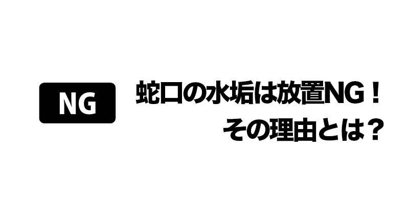 蛇口の水垢は放置NG!その理由とは?