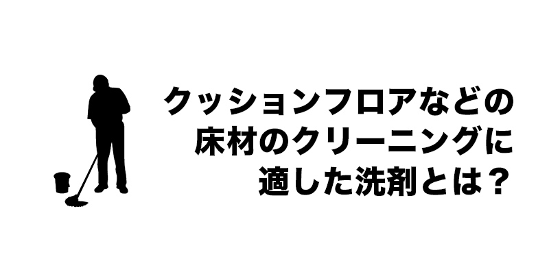 クッションフロアなどの床材のクリーニングに適した洗剤とは？