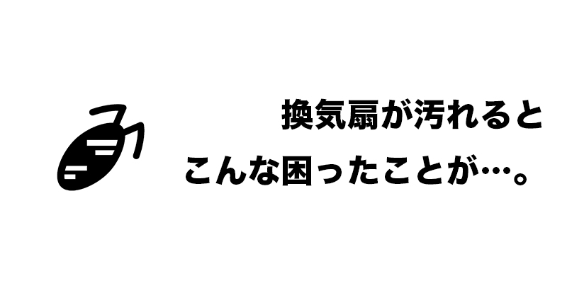 換気扇が汚れるとこんな困ったことが…。