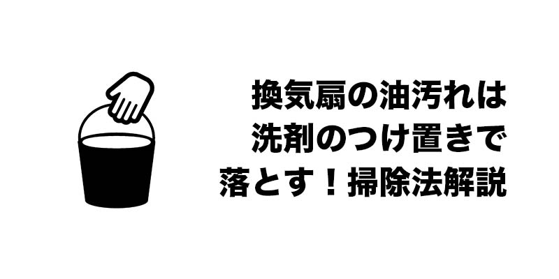 換気扇の油汚れは洗剤のつけ置きで落とす！掃除法解説