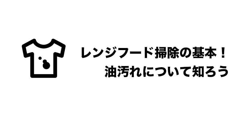レンジフード掃除の基本!油汚れについて知ろう