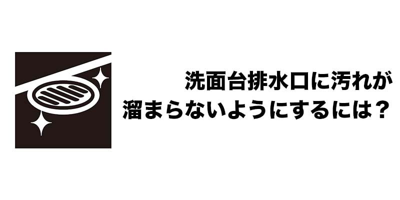 洗面台排水口に汚れが溜まらないようにするには？