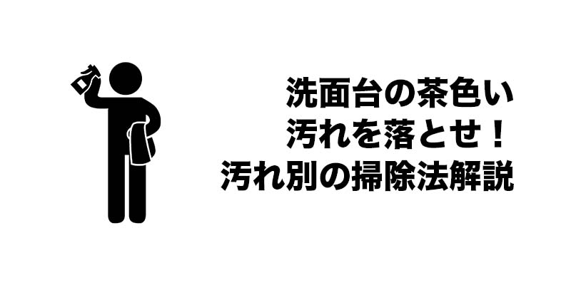 洗面台の茶色い汚れを落とせ！汚れ別の掃除法解説