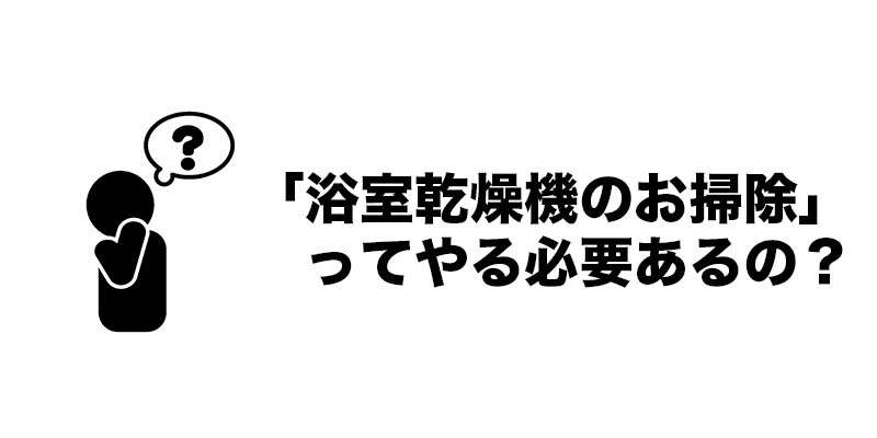 「浴室乾燥機のお掃除」ってやる必要あるの?