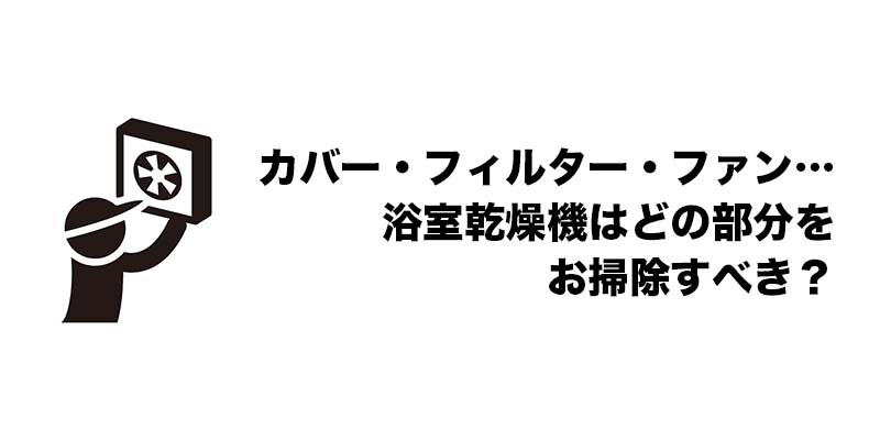 カバー・フィルター・ファン…浴室乾燥機はどの部分をお掃除すべき?