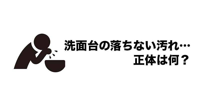 洗面台の落ちない汚れ…正体は何?
