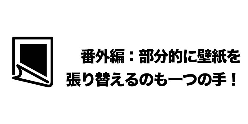 番外編：部分的に壁紙を張り替えるのも一つの手！