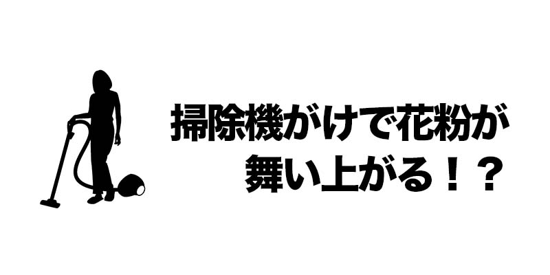 掃除機がけで花粉が舞い上がる！？