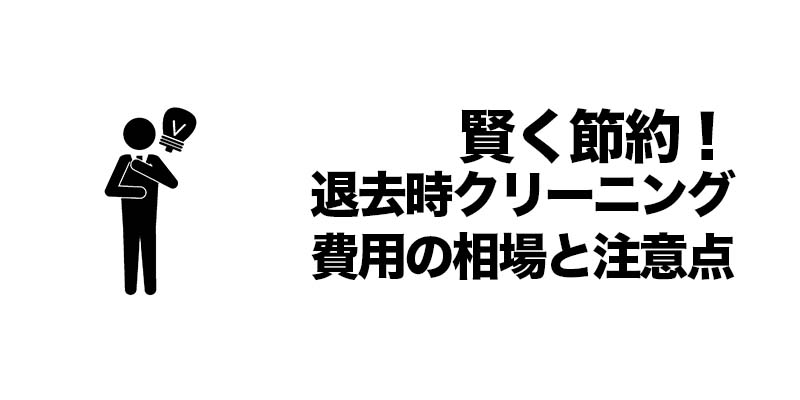 賢く節約！退去時クリーニング費用の相場と注意点