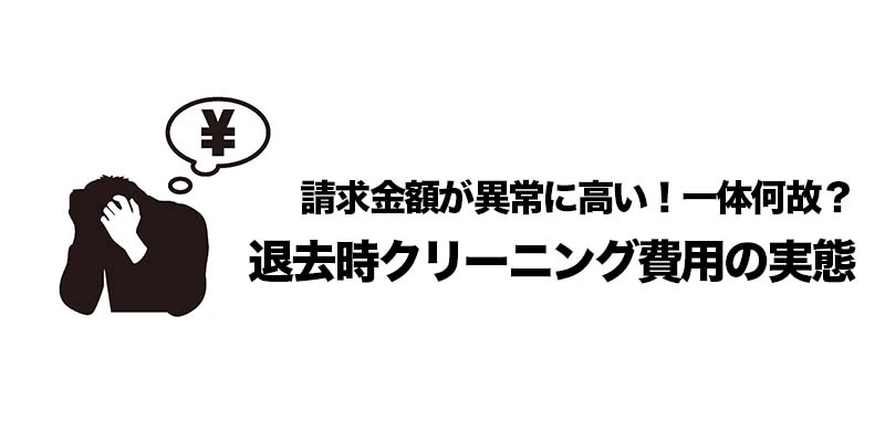 請求金額が異常に高い！一体何故？退去時クリーニング費用の実態