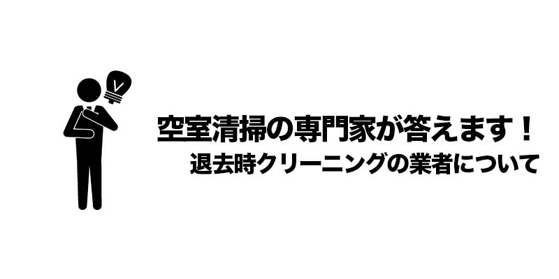 空室清掃の専門家が答えます！退去時クリーニングの業者について
