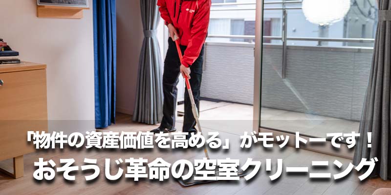 「物件の資産価値を高める」がモットーです！おそうじ革命の空室クリーニング