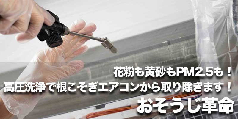 花粉も黄砂もPM2.5も!高圧洗浄で根こそぎエアコンから取り除きます!おそうじ革命