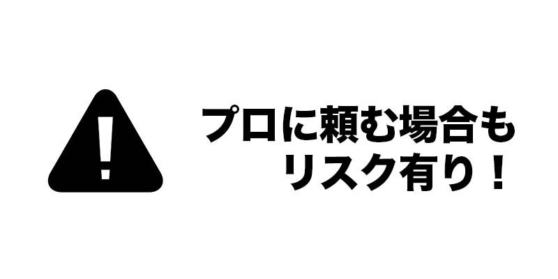 プロに頼む場合もリスク有り！