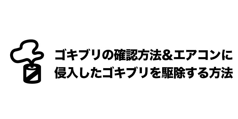 ゴキブリの確認方法&エアコンに侵入したゴキブリを駆除する方法