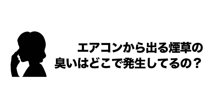 エアコンから出る煙草の臭いはどこで発生してるの?