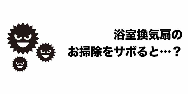 浴室換気扇のお掃除をサボると…？