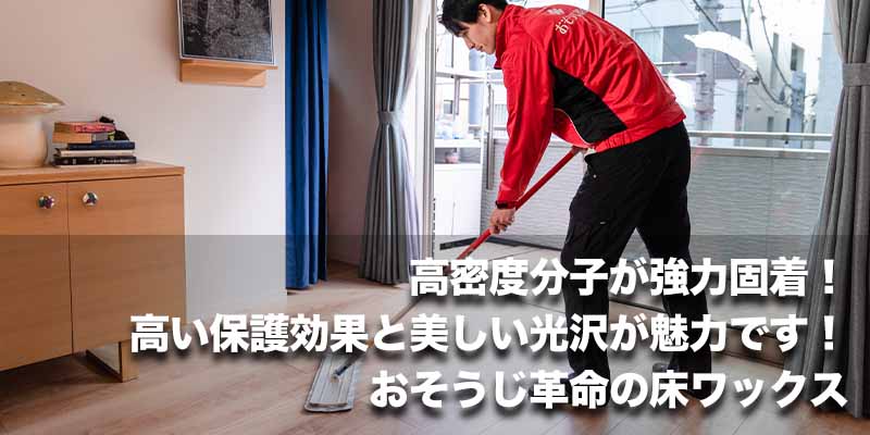 高密度分子が強力固着!高い保護効果と美しい光沢が魅力です!おそうじ革命の床ワックス