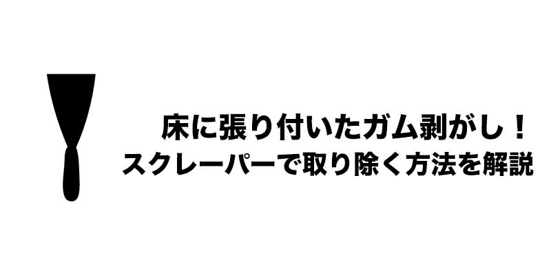 床に張り付いたガム剥がし!スクレーパーで取り除く方法を解説