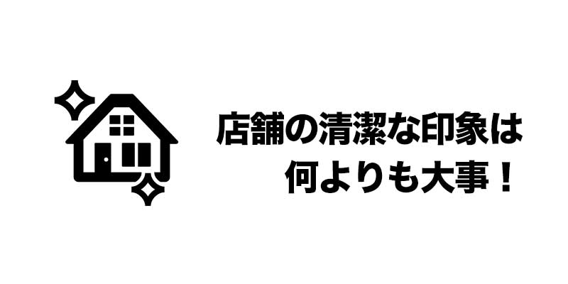 店舗の清潔な印象は何よりも大事！
