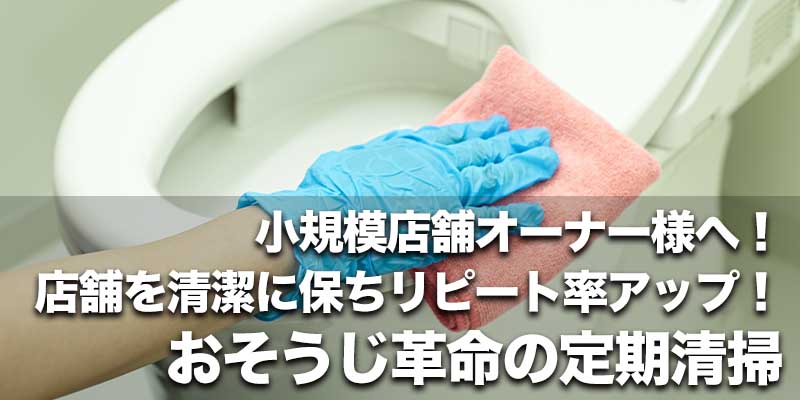 小規模店舗オーナー様へ！店舗を清潔に保ちリピート率アップ！おそうじ革命の定期清掃