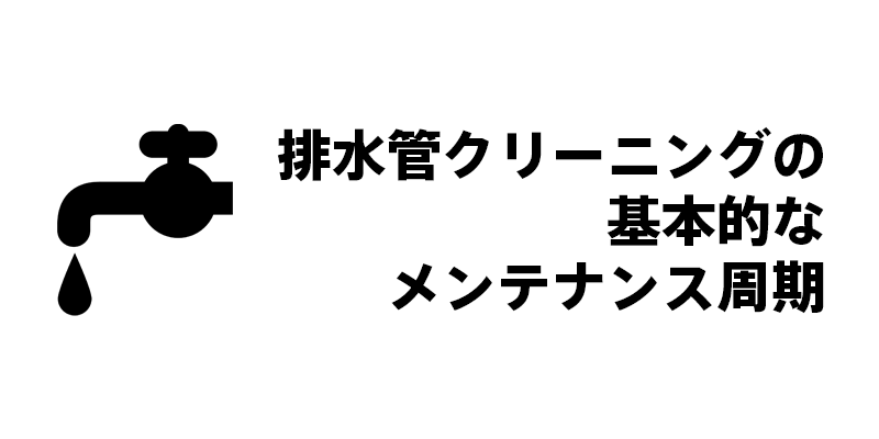 排水管クリーニングの基本的なメンテナンス周期