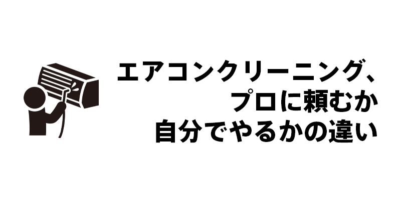 エアコンクリーニング、プロに頼むか自分でやるかの違い